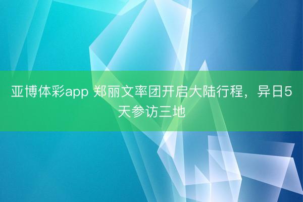 亚博体彩app 郑丽文率团开启大陆行程，异日5天参访三地