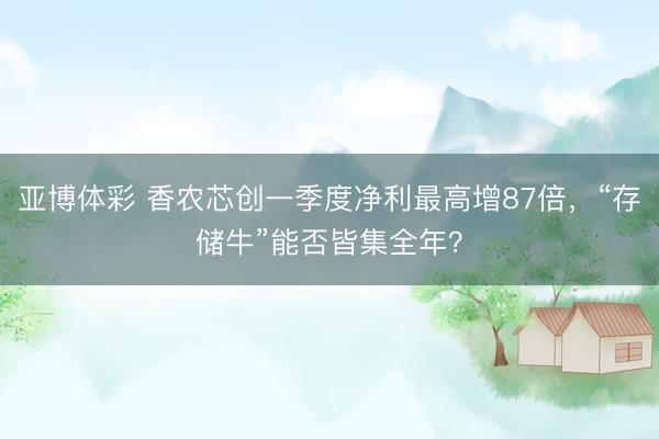 亚博体彩 香农芯创一季度净利最高增87倍，“存储牛”能否皆集全年？