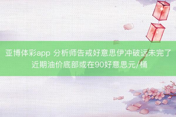 亚博体彩app 分析师告戒好意思伊冲破远未完了 近期油价底部或在90好意思元/桶