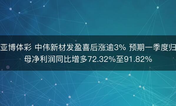 亚博体彩 中伟新材发盈喜后涨逾3% 预期一季度归母净利润同比增多72.32%至91.82%