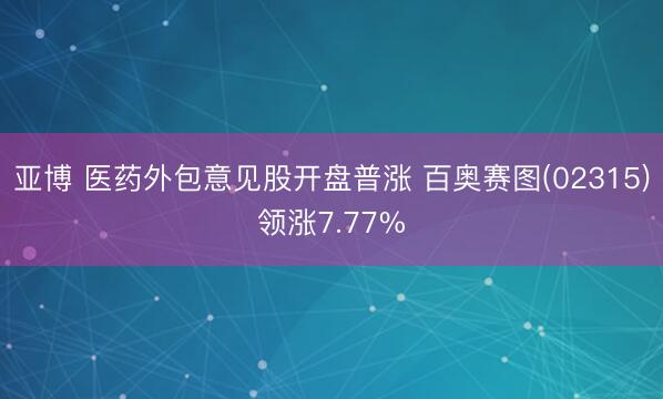 亚博 医药外包意见股开盘普涨 百奥赛图(02315)领涨7.77%