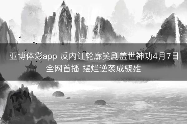 亚博体彩app 反内讧轮廓笑剧盖世神功4月7日全网首播 摆烂逆袭成骁雄