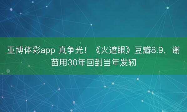 亚博体彩app 真争光!《火遮眼》豆瓣8.9,谢苗用30年回到当年发轫