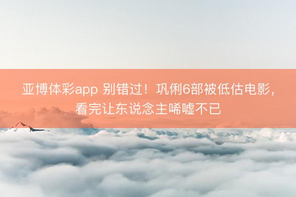 亚博体彩app 别错过！巩俐6部被低估电影，看完让东说念主唏嘘不已