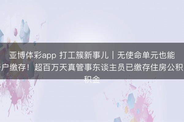 亚博体彩app 打工簇新事儿｜无使命单元也能开户缴存！超百万天真管事东谈主员已缴存住房公积金