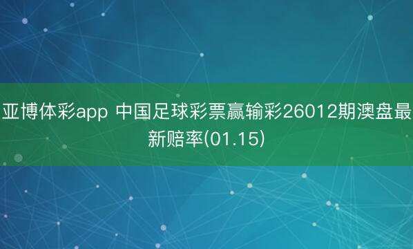 亚博体彩app 中国足球彩票赢输彩26012期澳盘最新赔率(01.15)