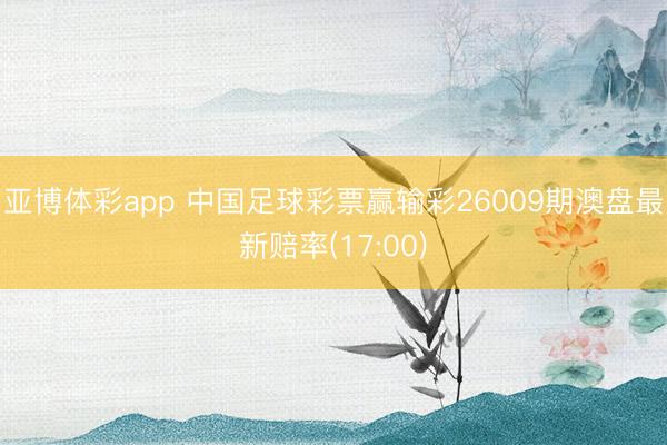 亚博体彩app 中国足球彩票赢输彩26009期澳盘最新赔率(17:00)
