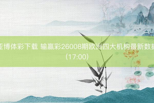 亚博体彩下载 输赢彩26008期欧洲四大机构最新数据(17:00)