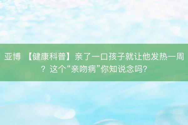 亚博 【健康科普】亲了一口孩子就让他发热一周?这个“亲吻病”你知说念吗?
