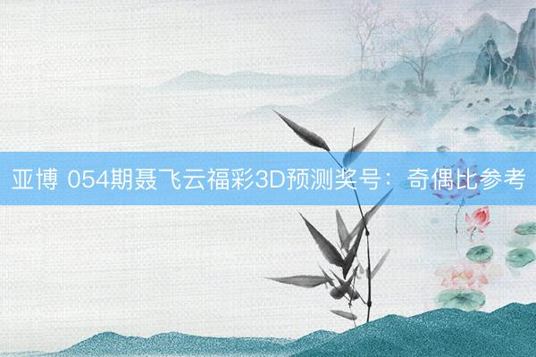 亚博 054期聂飞云福彩3D预测奖号：奇偶比参考