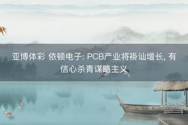亚博体彩 依顿电子: PCB产业将褂讪增长， 有信心杀青谋略主义