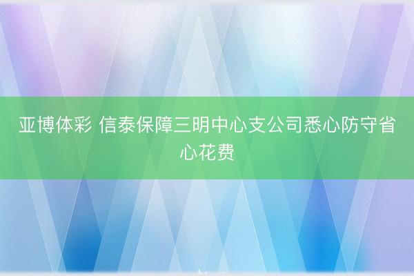 亚博体彩 信泰保障三明中心支公司悉心防守省心花费