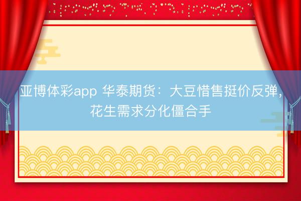 亚博体彩app 华泰期货:大豆惜售挺价反弹,花生需求分化僵合手