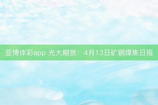 亚博体彩app 光大期货：4月13日矿钢煤焦日报