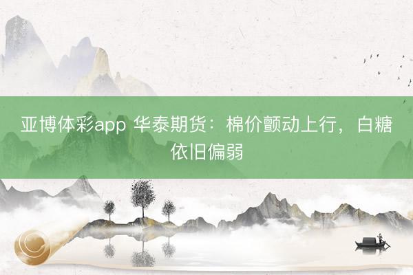 亚博体彩app 华泰期货:棉价颤动上行,白糖依旧偏弱