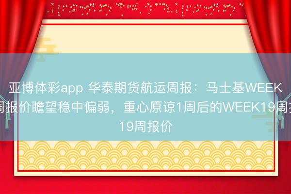 亚博体彩app 华泰期货航运周报：马士基WEEK18周报价瞻望稳中偏弱，重心原谅1周后的WEEK19周报价