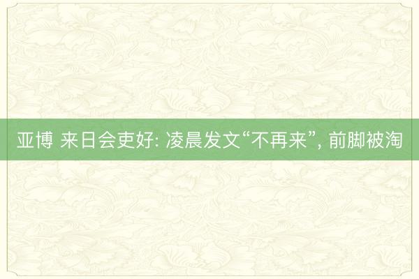 亚博 来日会吏好: 凌晨发文“不再来”, 前脚被淘