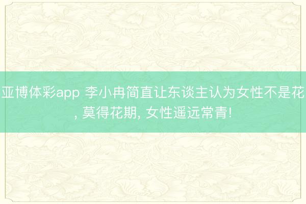 亚博体彩app 李小冉简直让东谈主认为女性不是花， 莫得花期，<a href=