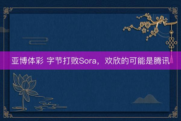 亚博体彩 字节打败Sora,欢欣的可能是腾讯
