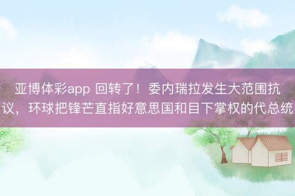 亚博体彩app 回转了!委内瑞拉发生大范围抗议,环球把锋芒直指好意思国和目下掌权的代总统