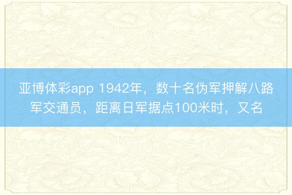 亚博体彩app 1942年,数十名伪军押解八路军交通员,距离日军据点100米时,又名