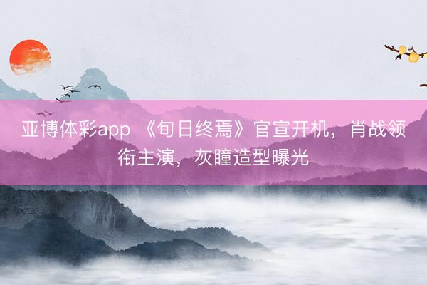 亚博体彩app 《旬日终焉》官宣开机,肖战领衔主演,灰瞳造型曝光