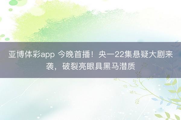亚博体彩app 今晚首播！央一22集悬疑大剧来袭，破裂亮眼具黑马潜质