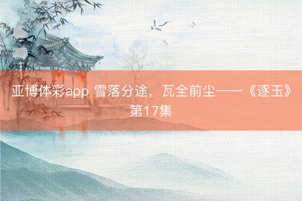 亚博体彩app 雪落分途,瓦全前尘——《逐玉》第17集