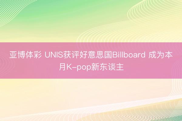 亚博体彩 UNIS获评好意思国Billboard 成为本月K-pop新东谈主