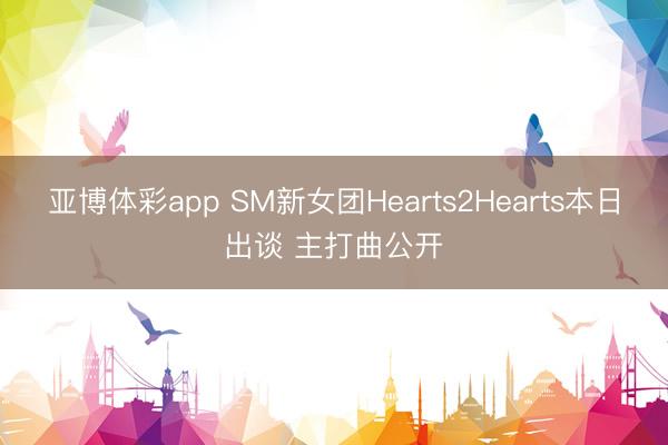 亚博体彩app SM新女团Hearts2Hearts本日出谈 主打曲公开