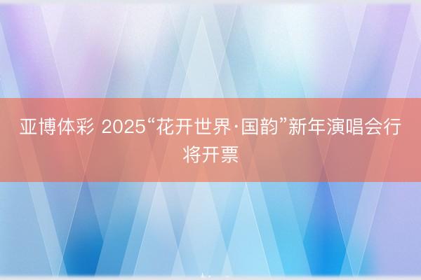 亚博体彩 2025“花开世界·国韵”新年演唱会行将开票