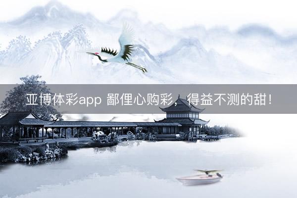 亚博体彩app 鄙俚心购彩,得益不测的甜!