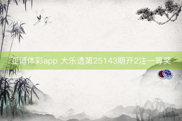 亚博体彩app 大乐透第25143期开2注一等奖