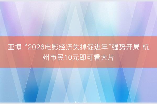 亚博 “2026电影经济失掉促进年”强势开局 杭州市民10元即可看大片