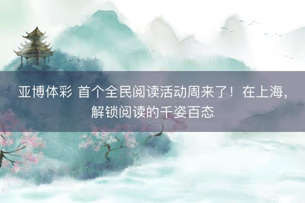 亚博体彩 首个全民阅读活动周来了！在上海，解锁阅读的千姿百态