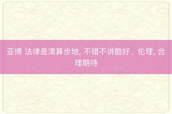 亚博 法律是清算步地， 不错不讲酷好、伦理， 合理期待