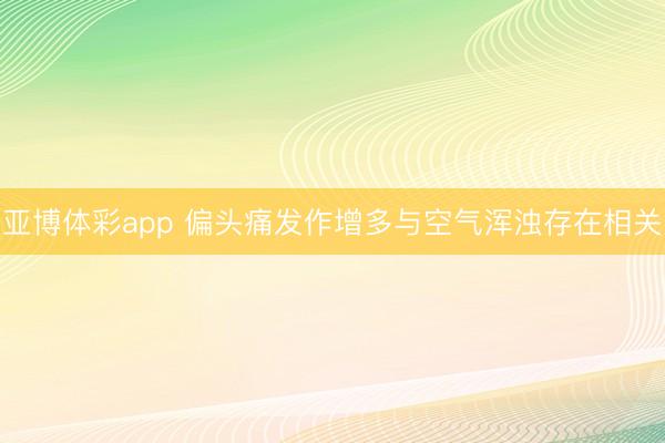 亚博体彩app 偏头痛发作增多与空气浑浊存在相关