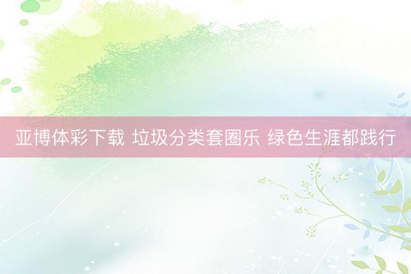 亚博体彩下载 垃圾分类套圈乐 绿色生涯都践行