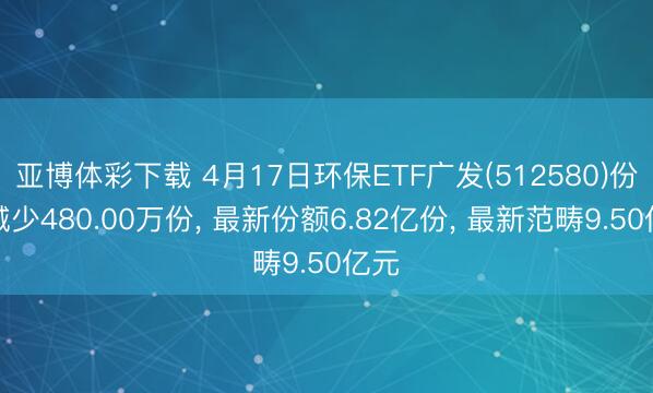 亚博体彩下载 4月17日环保ETF广发(512580)份额减少480.00万份， 最新份额6.82亿份， 最新范畴9.50亿元