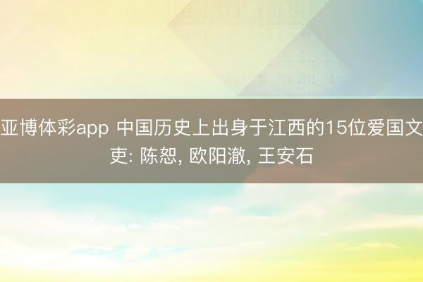 亚博体彩app 中国历史上出身于江西的15位爱国文吏: 陈恕， 欧阳澈， 王安石