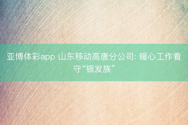 亚博体彩app 山东移动高唐分公司: 暖心工作看守“银发族”