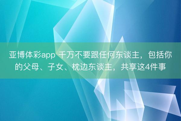 亚博体彩app 千万不要跟任何东谈主，包括你的父母、子女、枕边东谈主，共享这4件事