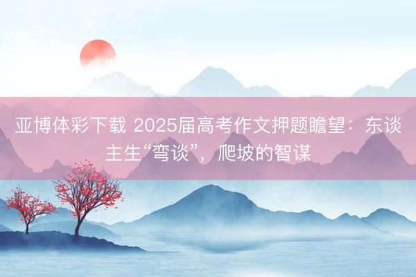亚博体彩下载 2025届高考作文押题瞻望：东谈主生“弯谈”，爬坡的智谋