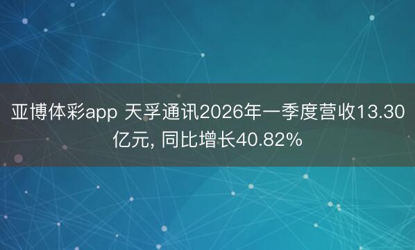 亚博体彩app 天孚通讯2026年一季度营收13.30亿元， 同比增长40.82%