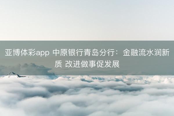 亚博体彩app 中原银行青岛分行：金融流水润新质 改进做事促发展