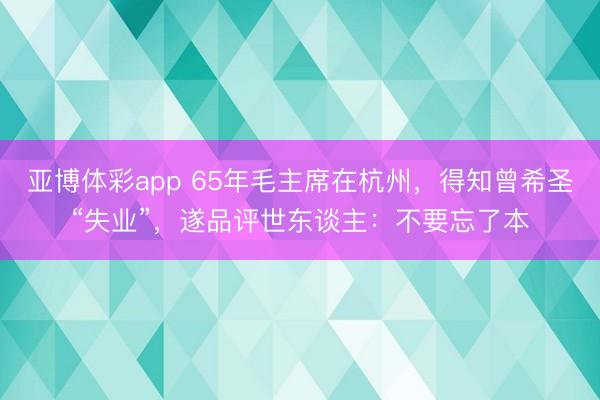 亚博体彩app 65年毛主席在杭州，得知曾希圣“失业”，遂品评世东谈主：不要忘了本