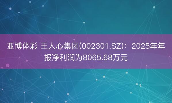 亚博体彩 王人心集团(002301.SZ)：2025年年报净利润为8065.68万元