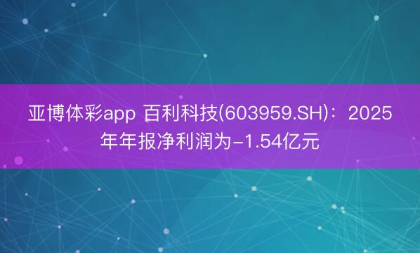 亚博体彩app 百利科技(603959.SH)：2025年年报净利润为-1.54亿元
