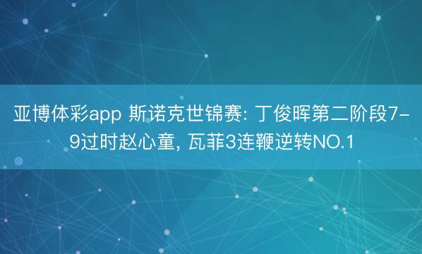 亚博体彩app 斯诺克世锦赛: 丁俊晖第二阶段7-9过时赵心童， 瓦菲3连鞭逆转NO.1