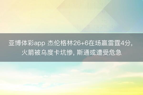 亚博体彩app 杰伦格林26+6在场赢雷霆4分， 火箭被乌度卡坑惨， 斯通或遭受危急